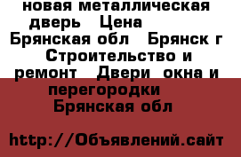 новая металлическая дверь › Цена ­ 3 500 - Брянская обл., Брянск г. Строительство и ремонт » Двери, окна и перегородки   . Брянская обл.